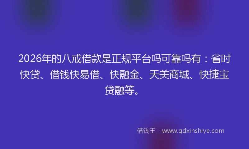 2026年的八戒借款是正规平台吗可靠吗有：省时快贷、借钱快易借、快融金、天美商城、快捷宝贷融等。