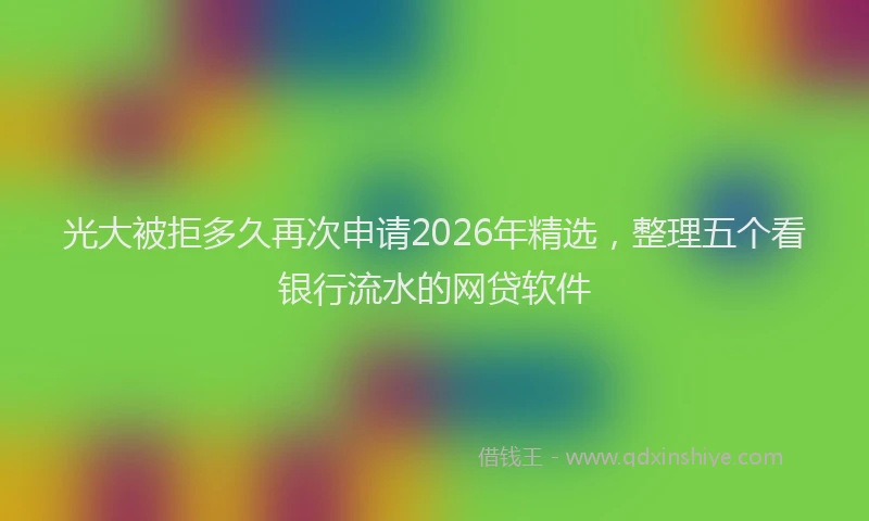 光大被拒多久再次申请2026年精选，整理五个看银行流水的网贷软件