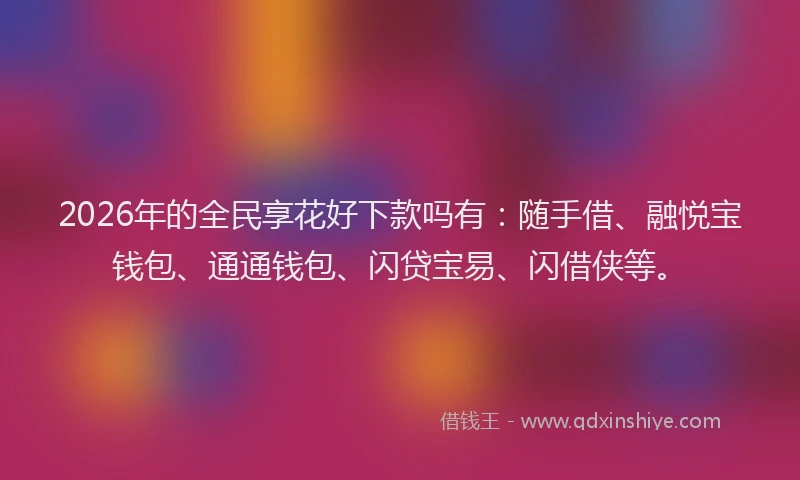 2026年的全民享花好下款吗有:随手借、融悦宝钱包、通通钱包、闪贷宝易、闪借侠等。