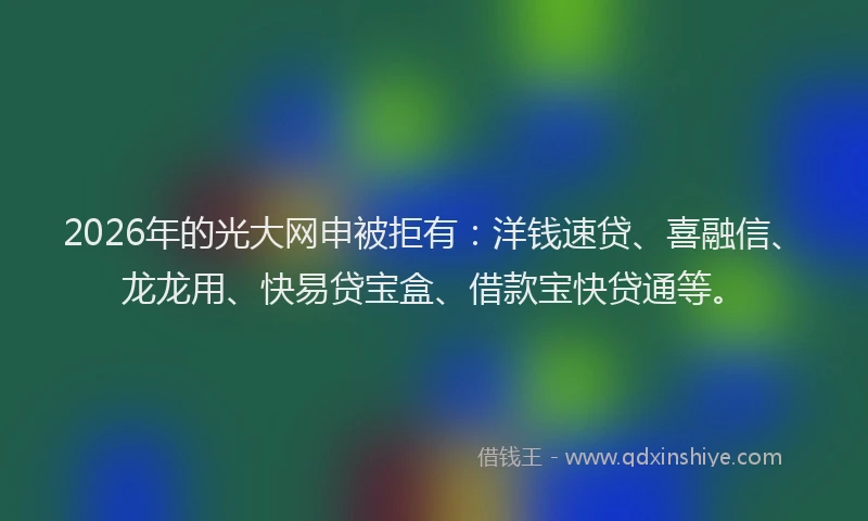 2026年的光大网申被拒有：洋钱速贷、喜融信、龙龙用、快易贷宝盒、借款宝快贷通等。