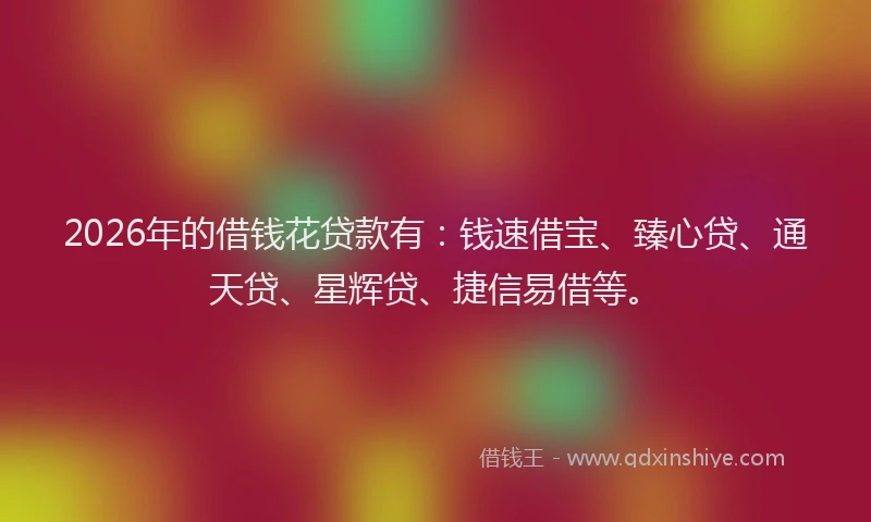 2026年的借钱花贷款有：钱速借宝、臻心贷、通天贷、星辉贷、捷信易借等。