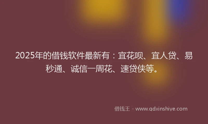 2025年的借钱软件最新有：宜花呗、宜人贷、易秒通、诚信一周花、速贷侠等。