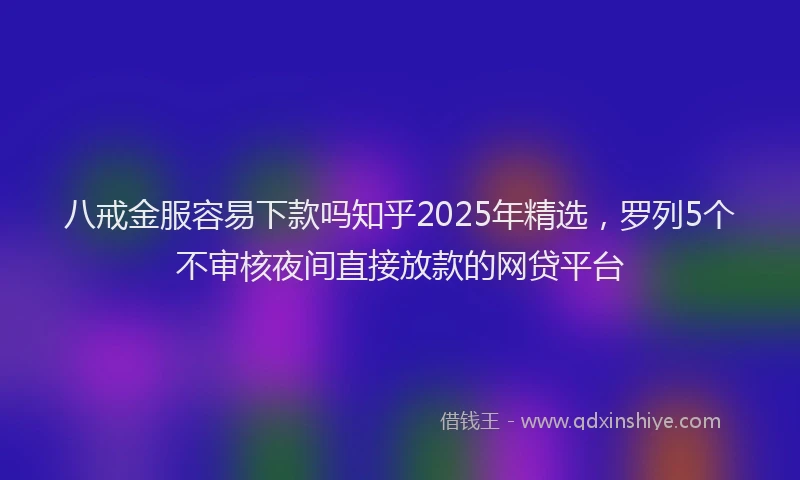 八戒金服容易下款吗知乎2025年精选，罗列5个不审核夜间直接放款的网贷平台