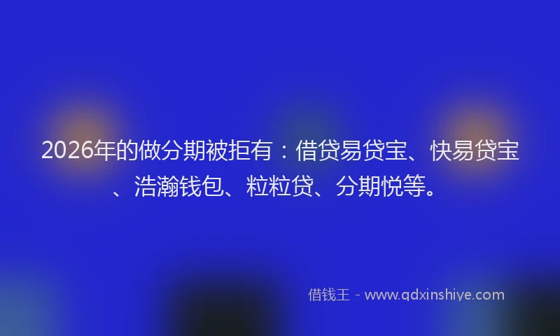 2026年的做分期被拒有：借贷易贷宝、快易贷宝、浩瀚钱包、粒粒贷、分期悦等。