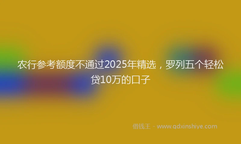 农行参考额度不通过2025年精选，罗列五个轻松贷10万的口子