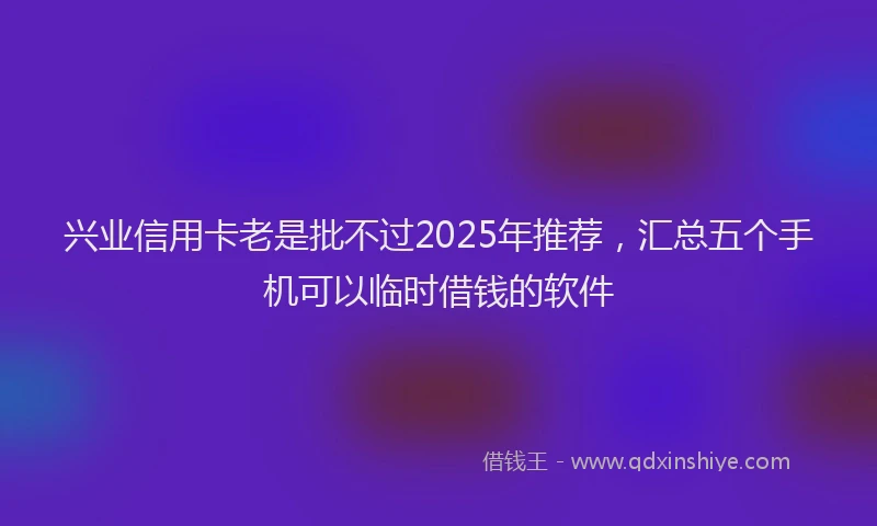 兴业信用卡老是批不过2025年推荐，汇总五个手机可以临时借钱的软件
