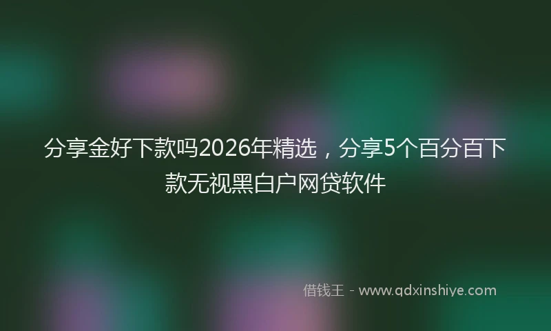 分享金好下款吗2026年精选，分享5个百分百下款无视黑白户网贷软件
