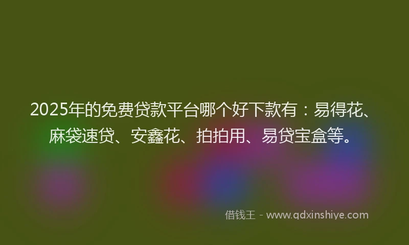 2025年的免费贷款平台哪个好下款有：易得花、麻袋速贷、安鑫花、拍拍用、易贷宝盒等。