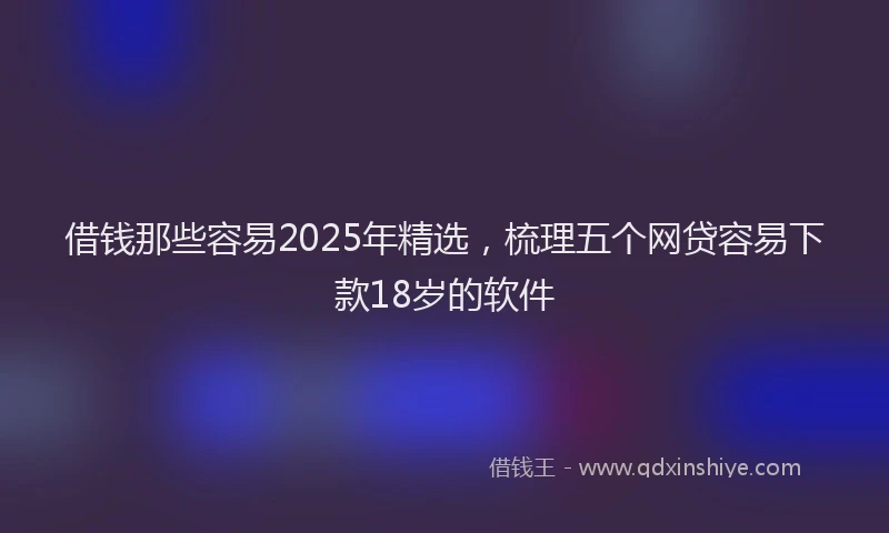 借钱那些容易2025年精选，梳理五个网贷容易下款18岁的软件