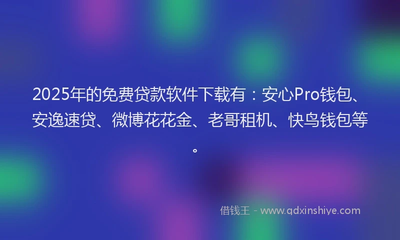 2025年的免费贷款软件下载有:安心Pro钱包、安逸速贷、微博花花金、老哥租机、快鸟钱包等。
