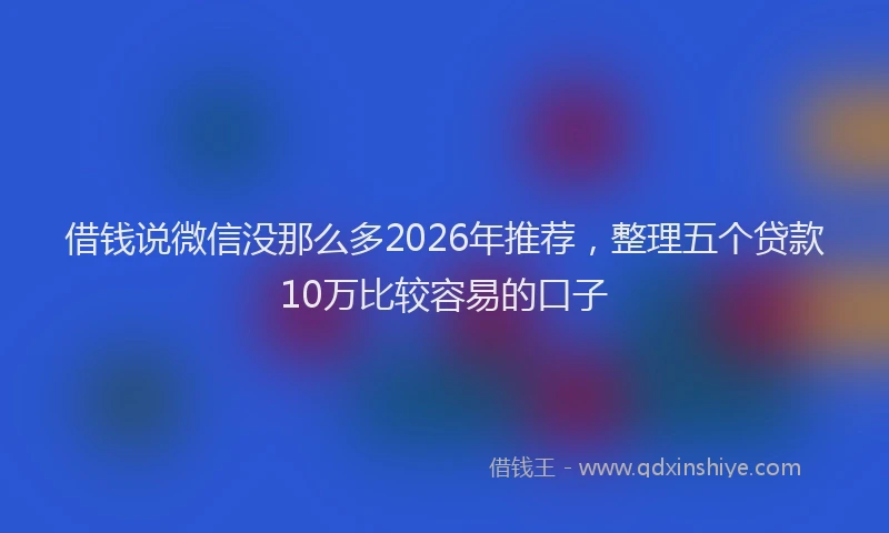 借钱说微信没那么多2026年推荐，整理五个贷款10万比较容易的口子
