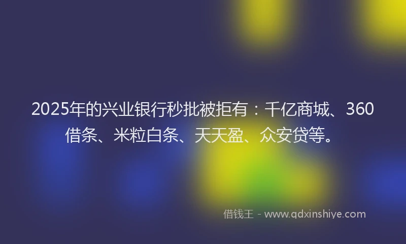 2025年的兴业银行秒批被拒有:千亿商城、360借条、米粒白条、天天盈、众安贷等。