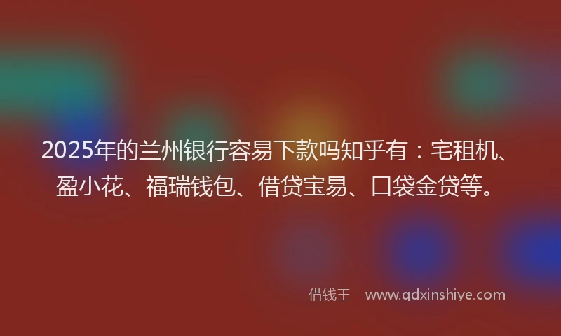 2025年的兰州银行容易下款吗知乎有:宅租机、盈小花、福瑞钱包、借贷宝易、口袋金贷等。