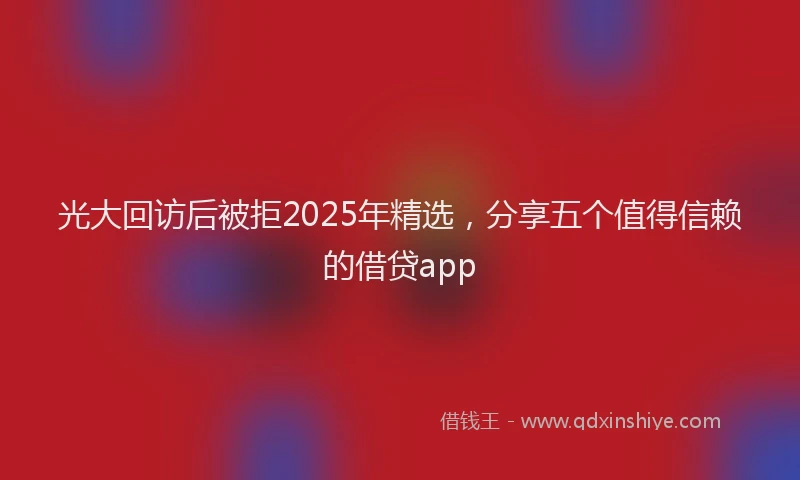 光大回访后被拒2025年精选，分享五个值得信赖的借贷app