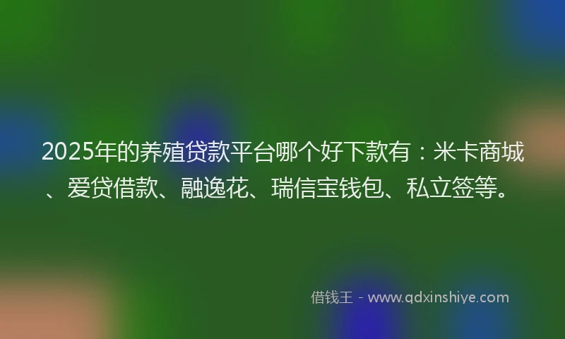 2025年的养殖贷款平台哪个好下款有:米卡商城、爱贷借款、融逸花、瑞信宝钱包、私立签等。
