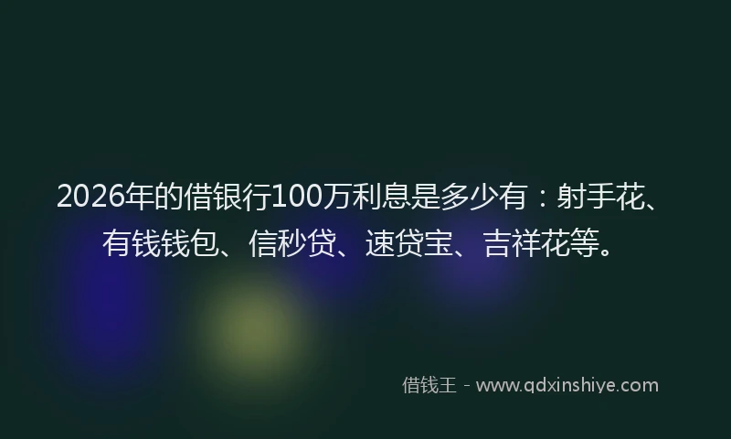 2026年的借银行100万利息是多少有：射手花、有钱钱包、信秒贷、速贷宝、吉祥花等。