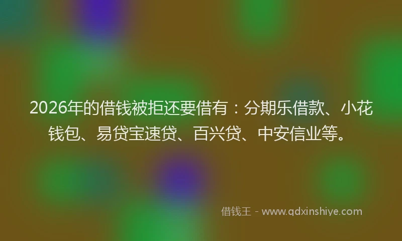 2026年的借钱被拒还要借有：分期乐借款、小花钱包、易贷宝速贷、百兴贷、中安信业等。