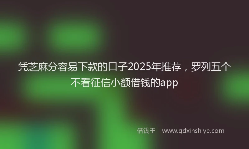 凭芝麻分容易下款的口子2025年推荐，罗列五个不看征信小额借钱的app