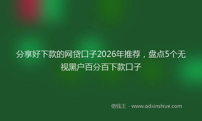 分享好下款的网贷口子2026年推荐,盘点5个无视黑户百分百下款口子