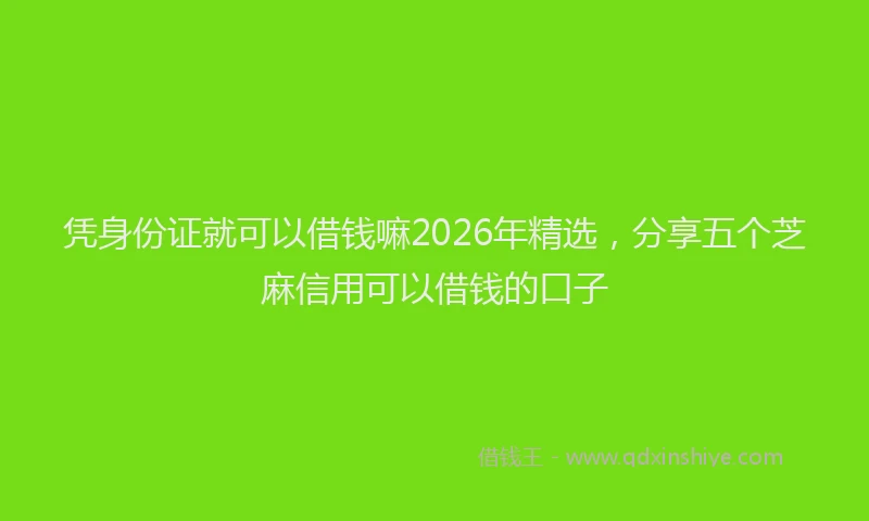 凭身份证就可以借钱嘛2026年精选，分享五个芝麻信用可以借钱的口子