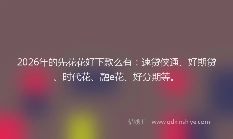 2026年的先花花好下款么有：速贷侠通、好期贷、时代花、融e花、好分期等。