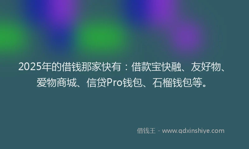2025年的借钱那家快有：借款宝快融、友好物、爱物商城、信贷Pro钱包、石榴钱包等。