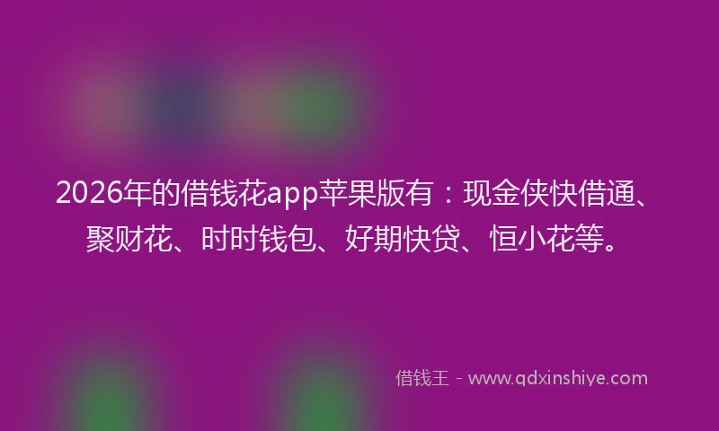 2026年的借钱花app苹果版有：现金侠快借通、聚财花、时时钱包、好期快贷、恒小花等。