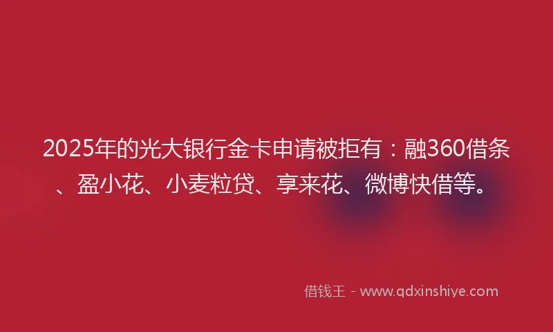 2025年的光大银行金卡申请被拒有：融360借条、盈小花、小麦粒贷、享来花、微博快借等。