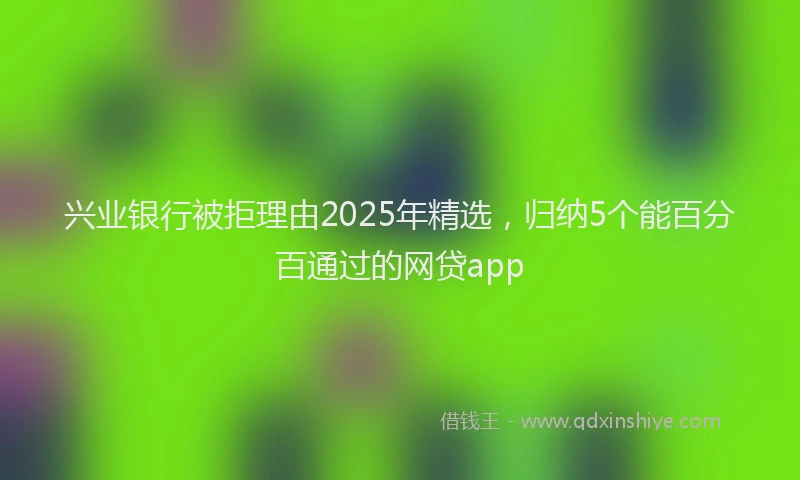 兴业银行被拒理由2025年精选，归纳5个能百分百通过的网贷app