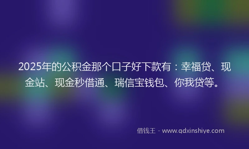 2025年的公积金那个口子好下款有：幸福贷、现金站、现金秒借通、瑞信宝钱包、你我贷等。