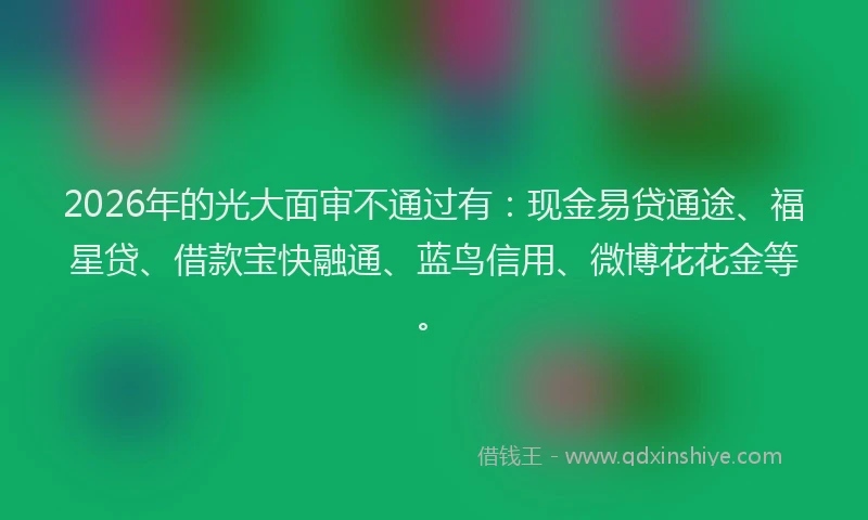 2026年的光大面审不通过有:现金易贷通途、福星贷、借款宝快融通、蓝鸟信用、微博花花金等。