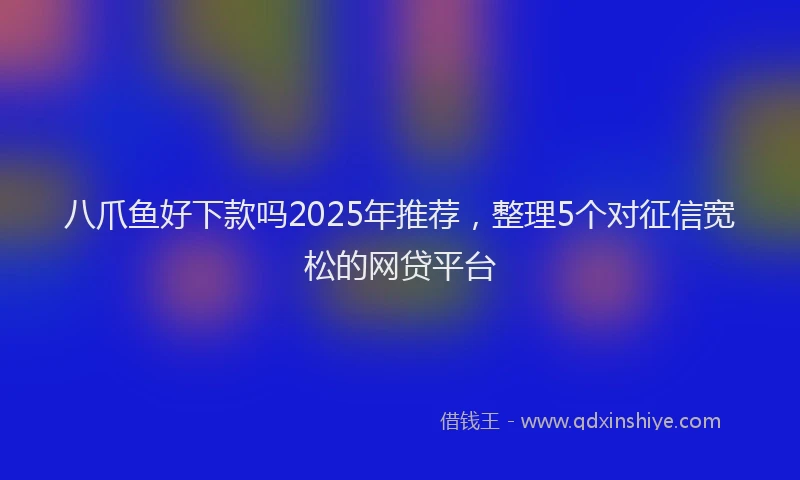 八爪鱼好下款吗2025年推荐，整理5个对征信宽松的网贷平台