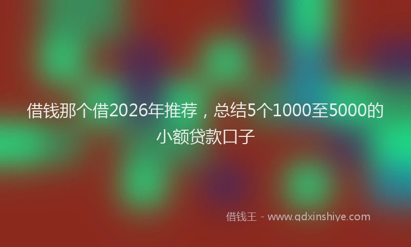 借钱那个借2026年推荐，总结5个1000至5000的小额贷款口子