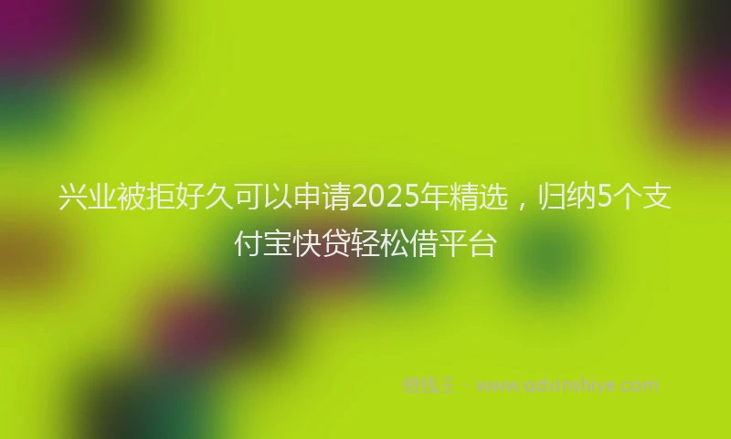 兴业被拒好久可以申请2025年精选，归纳5个支付宝快贷轻松借平台