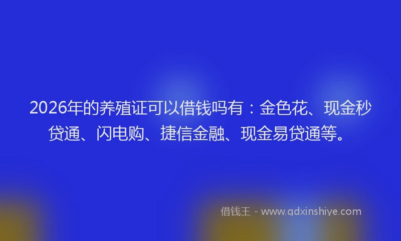 2026年的养殖证可以借钱吗有:金色花、现金秒贷通、闪电购、捷信金融、现金易贷通等。
