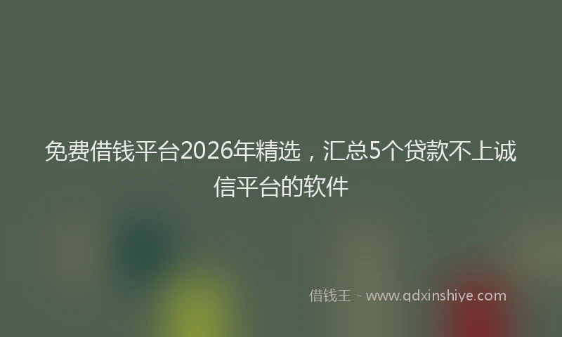 免费借钱平台2026年精选，汇总5个贷款不上诚信平台的软件