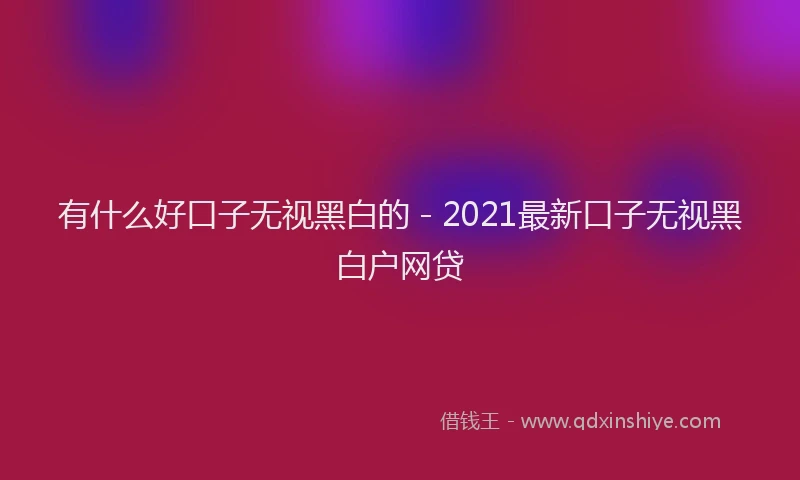 有什么好口子无视黑白的 - 2021最新口子无视黑白户网贷