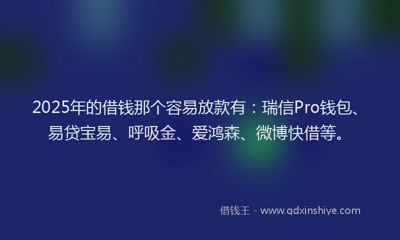 2025年的借钱那个容易放款有：瑞信Pro钱包、易贷宝易、呼吸金、爱鸿森、微博快借等。
