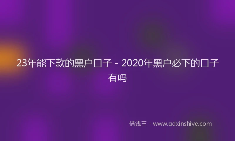 23年能下款的黑户口子 - 2020年黑户必下的口子有吗