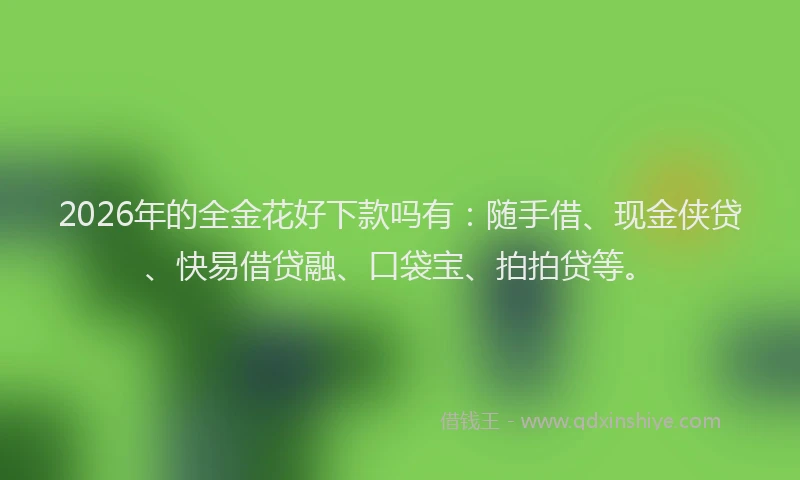 2026年的全金花好下款吗有：随手借、现金侠贷、快易借贷融、口袋宝、拍拍贷等。
