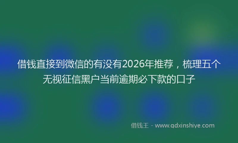 借钱直接到微信的有没有2026年推荐，梳理五个无视征信黑户当前逾期必下款的口子