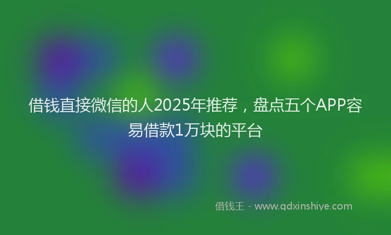 借钱直接微信的人2025年推荐，盘点五个APP容易借款1万块的平台