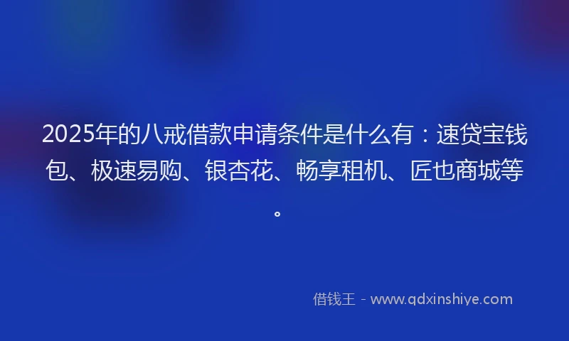2025年的八戒借款申请条件是什么有：速贷宝钱包、极速易购、银杏花、畅享租机、匠也商城等。