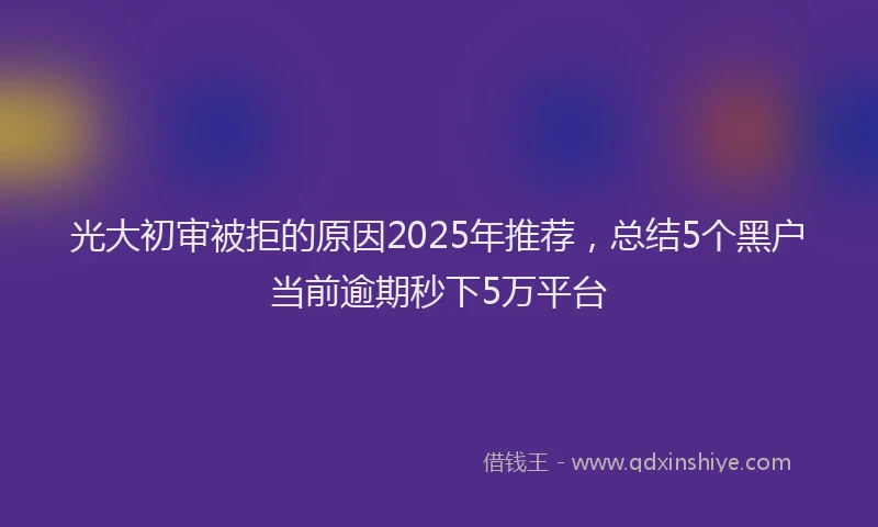 光大初审被拒的原因2025年推荐，总结5个黑户当前逾期秒下5万平台