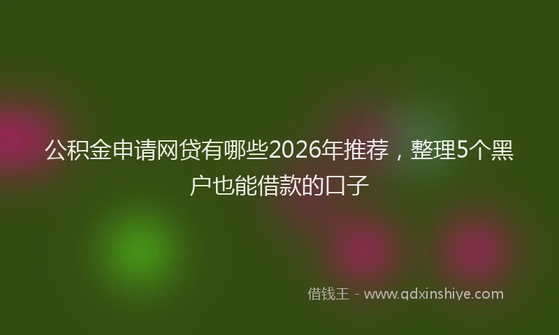 公积金申请网贷有哪些2026年推荐，整理5个黑户也能借款的口子