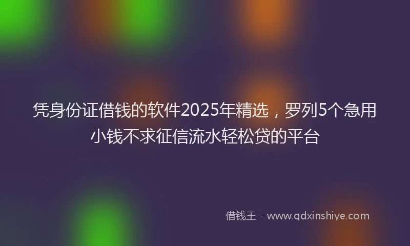 凭身份证借钱的软件2025年精选，罗列5个急用小钱不求征信流水轻松贷的平台
