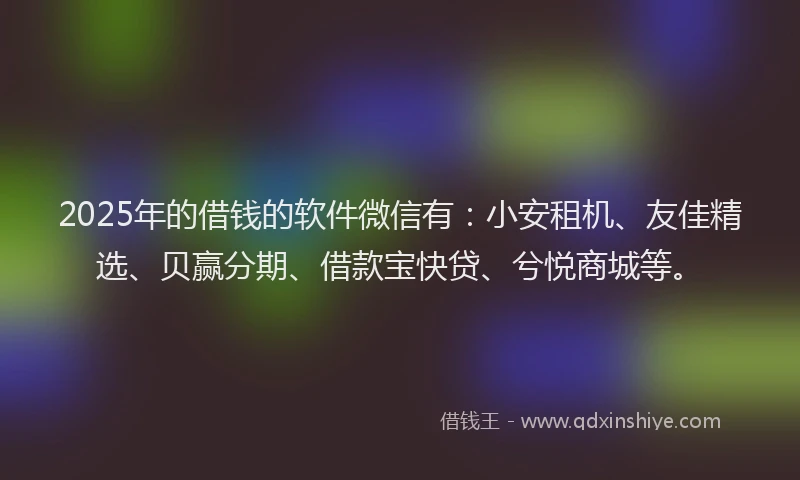 2025年的借钱的软件微信有：小安租机、友佳精选、贝赢分期、借款宝快贷、兮悦商城等。