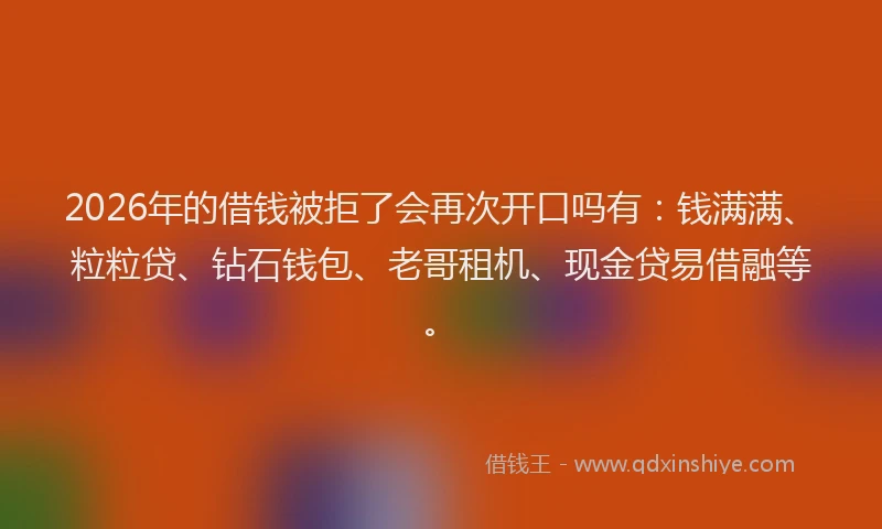 2026年的借钱被拒了会再次开口吗有:钱满满、粒粒贷、钻石钱包、老哥租机、现金贷易借融等。