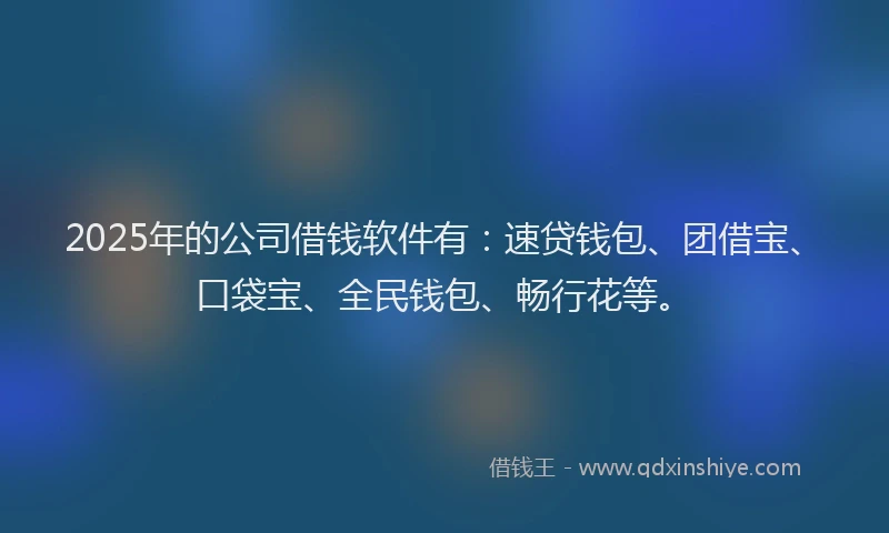 2025年的公司借钱软件有：速贷钱包、团借宝、口袋宝、全民钱包、畅行花等。