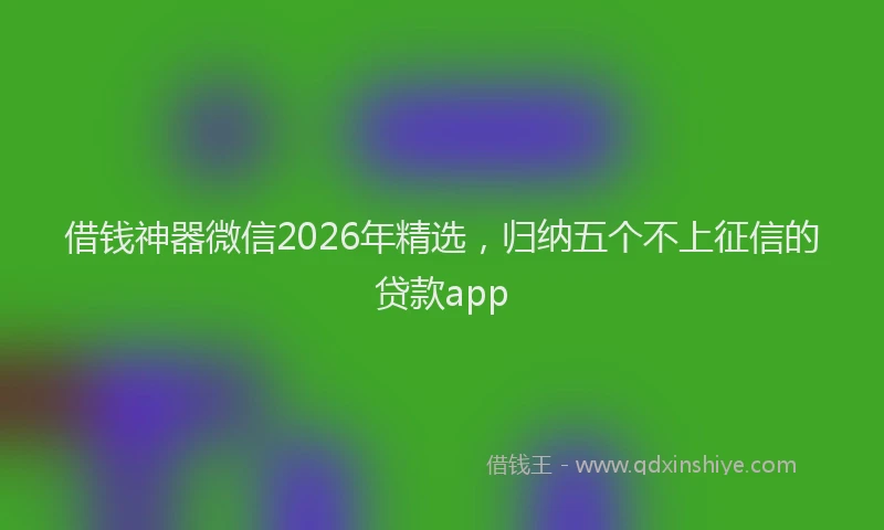 借钱神器微信2026年精选，归纳五个不上征信的贷款app